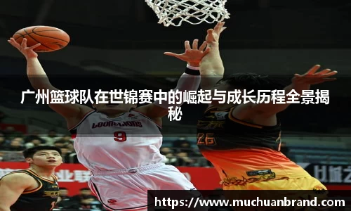 广州篮球队在世锦赛中的崛起与成长历程全景揭秘
